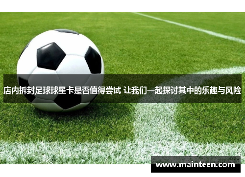 店内拆封足球球星卡是否值得尝试 让我们一起探讨其中的乐趣与风险