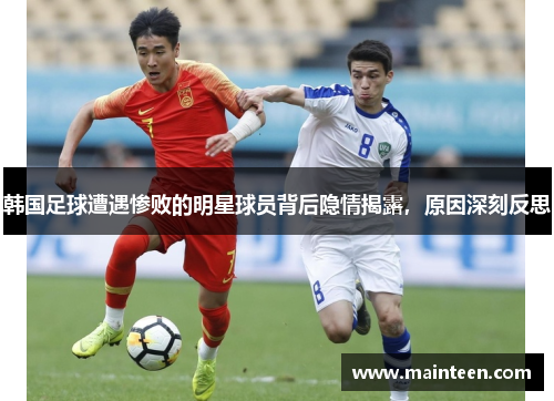 韩国足球遭遇惨败的明星球员背后隐情揭露，原因深刻反思