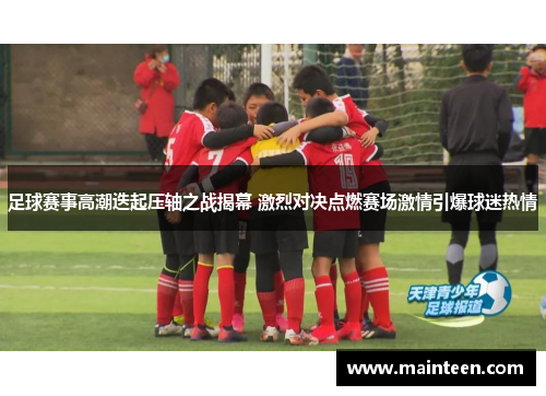 足球赛事高潮迭起压轴之战揭幕 激烈对决点燃赛场激情引爆球迷热情